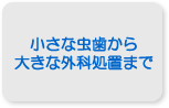 小さな虫歯から大きな外科処理まで 小さな虫歯から大きな外科処理まで